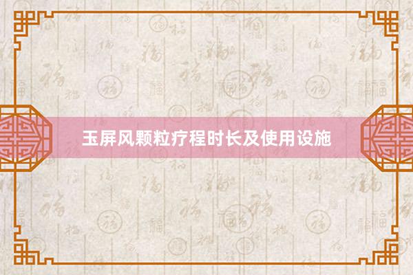 玉屏风颗粒疗程时长及使用设施