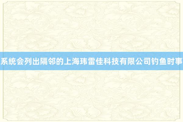 系统会列出隔邻的上海玮雷佳科技有限公司钓鱼时事